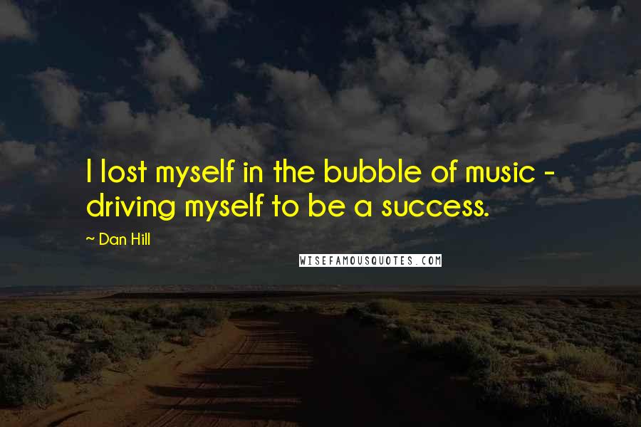 Dan Hill quotes: I lost myself in the bubble of music - driving myself to be a success.