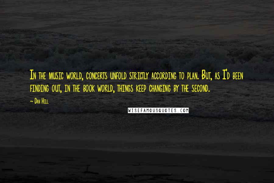 Dan Hill quotes: In the music world, concerts unfold strictly according to plan. But, as I'd been finding out, in the book world, things keep changing by the second.