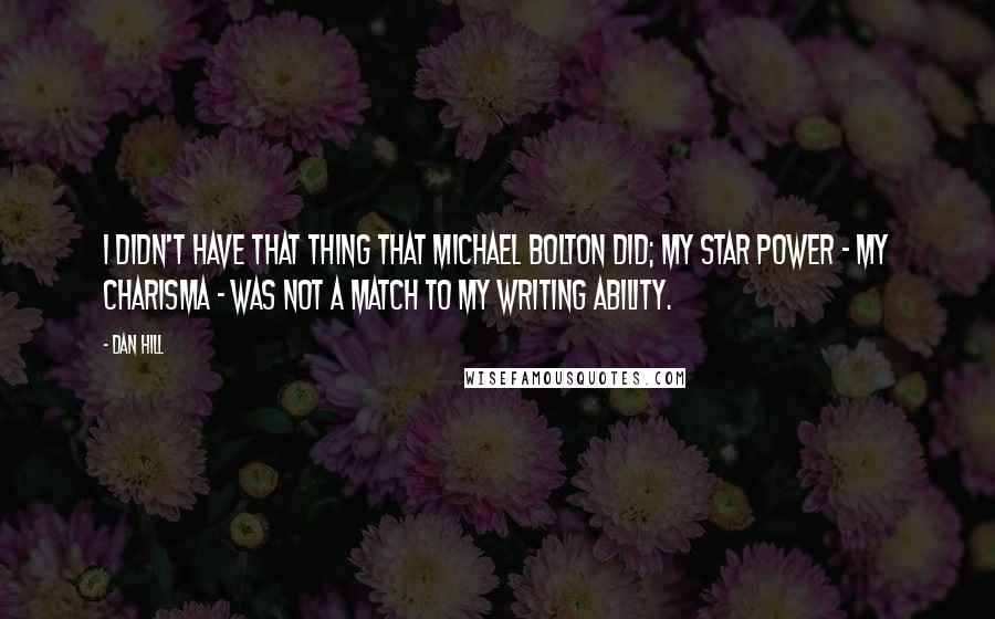 Dan Hill quotes: I didn't have that thing that Michael Bolton did; my star power - my charisma - was not a match to my writing ability.