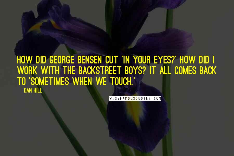 Dan Hill quotes: How did George Bensen cut 'In Your Eyes?' How did I work with the Backstreet Boys? It all comes back to 'Sometimes When We Touch.'