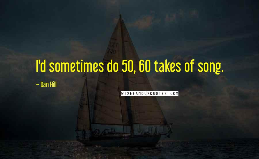Dan Hill quotes: I'd sometimes do 50, 60 takes of song.