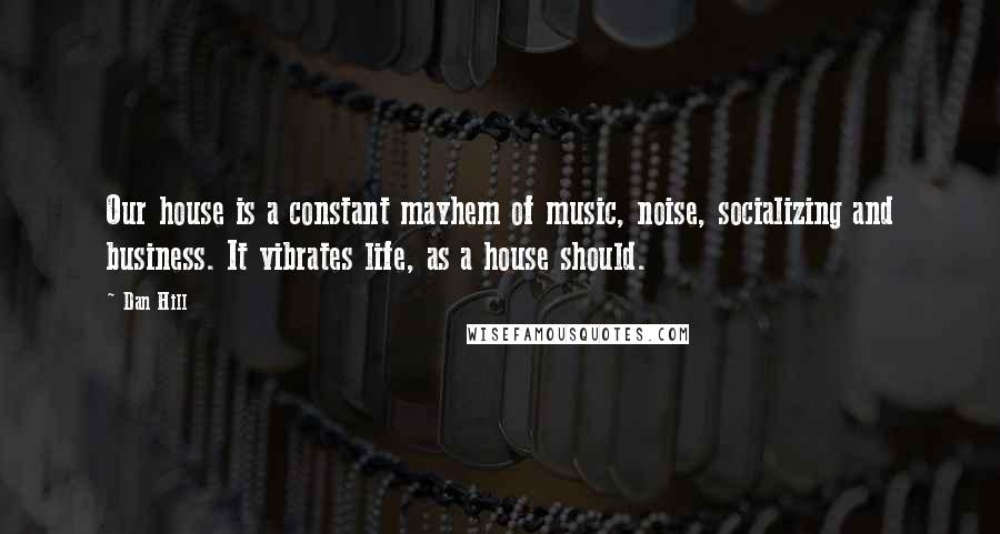 Dan Hill quotes: Our house is a constant mayhem of music, noise, socializing and business. It vibrates life, as a house should.