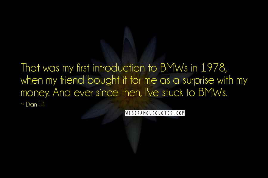 Dan Hill quotes: That was my first introduction to BMWs in 1978, when my friend bought it for me as a surprise with my money. And ever since then, I've stuck to BMWs.