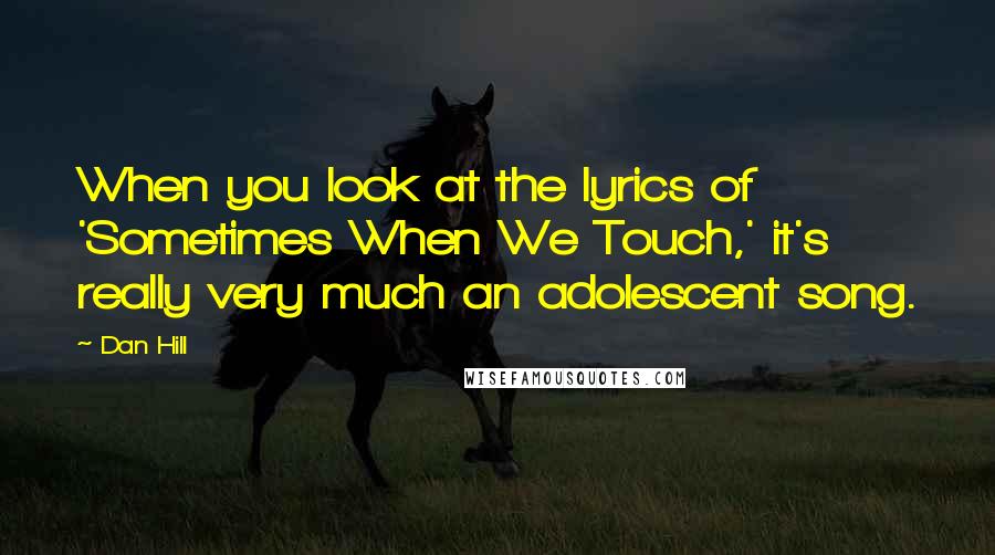 Dan Hill quotes: When you look at the lyrics of 'Sometimes When We Touch,' it's really very much an adolescent song.