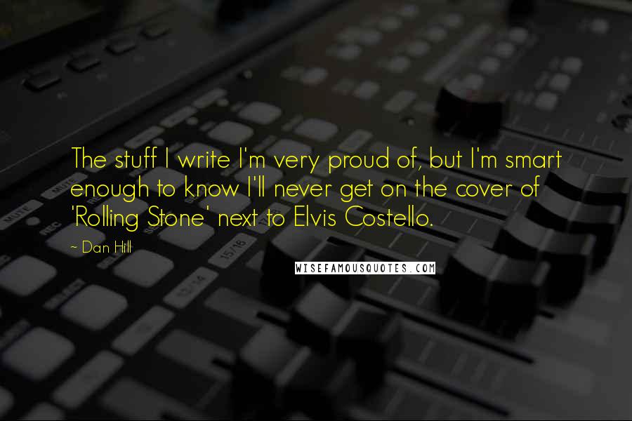 Dan Hill quotes: The stuff I write I'm very proud of, but I'm smart enough to know I'll never get on the cover of 'Rolling Stone' next to Elvis Costello.