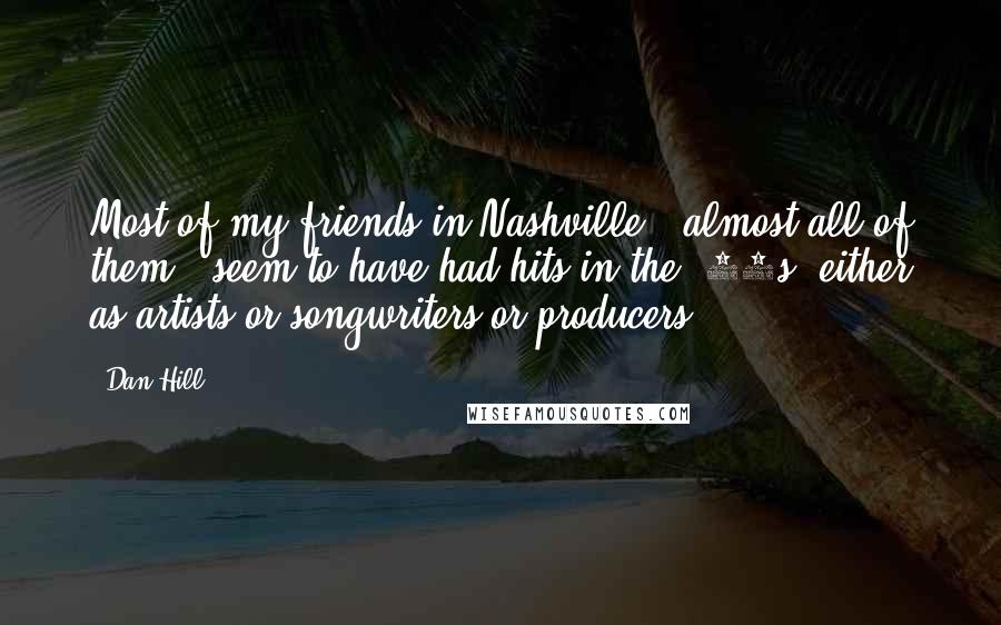 Dan Hill quotes: Most of my friends in Nashville - almost all of them - seem to have had hits in the '70s, either as artists or songwriters or producers.