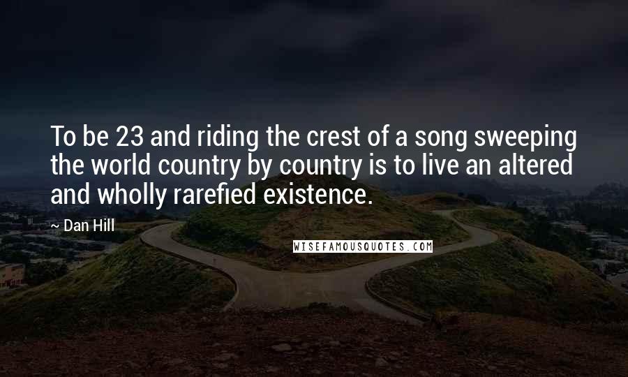 Dan Hill quotes: To be 23 and riding the crest of a song sweeping the world country by country is to live an altered and wholly rarefied existence.