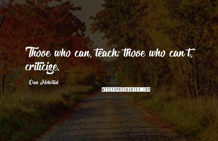 Dan Hokstad quotes: Those who can, teach; those who can't, criticize.