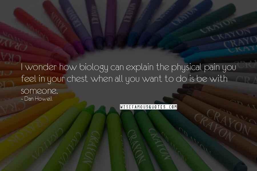 Dan Howell quotes: I wonder how biology can explain the physical pain you feel in your chest when all you want to do is be with someone.