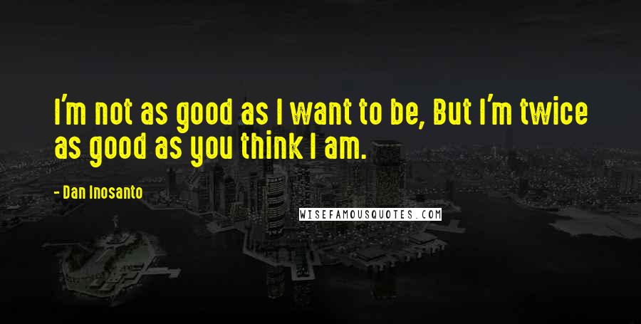 Dan Inosanto quotes: I'm not as good as I want to be, But I'm twice as good as you think I am.