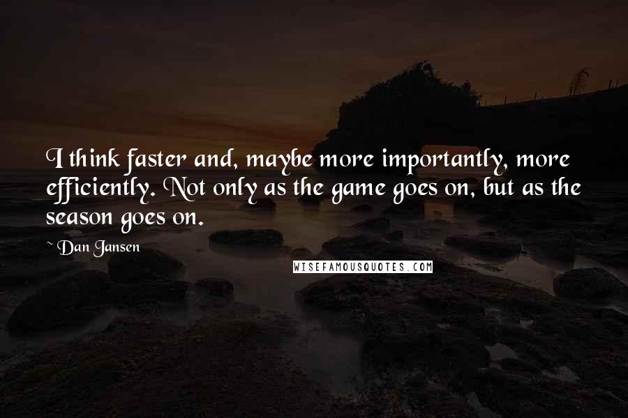 Dan Jansen quotes: I think faster and, maybe more importantly, more efficiently. Not only as the game goes on, but as the season goes on.