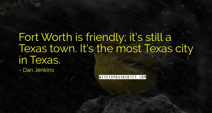 Dan Jenkins quotes: Fort Worth is friendly; it's still a Texas town. It's the most Texas city in Texas.