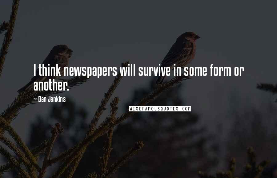Dan Jenkins quotes: I think newspapers will survive in some form or another.