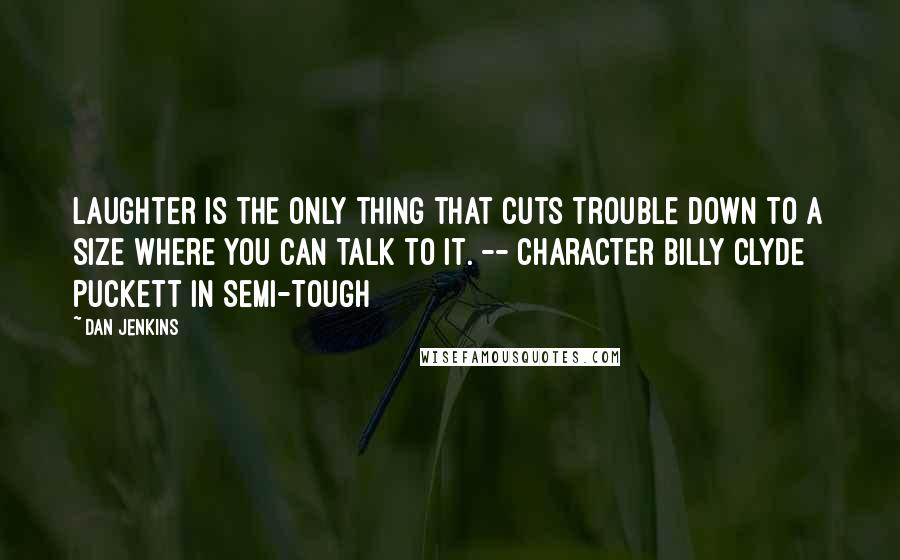 Dan Jenkins quotes: Laughter is the only thing that cuts trouble down to a size where you can talk to it. -- character Billy Clyde Puckett in Semi-Tough