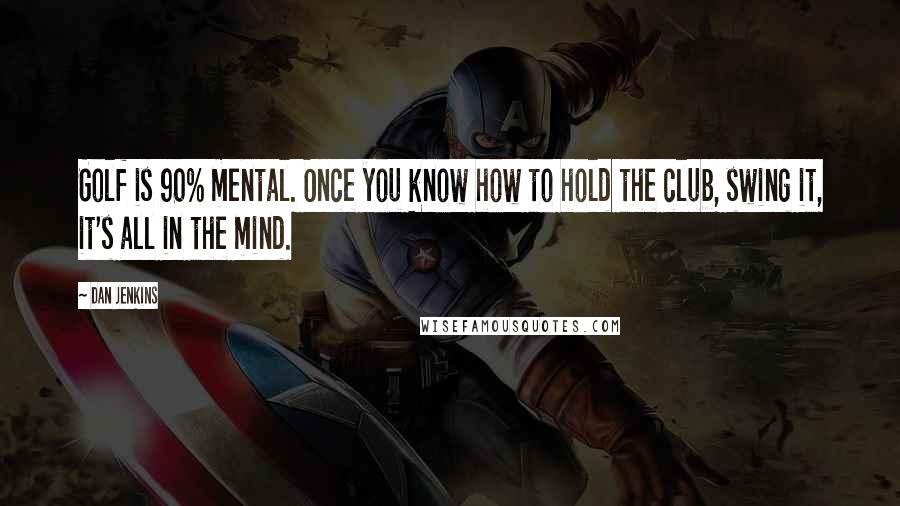 Dan Jenkins quotes: Golf is 90% mental. Once you know how to hold the club, swing it, it's all in the mind.