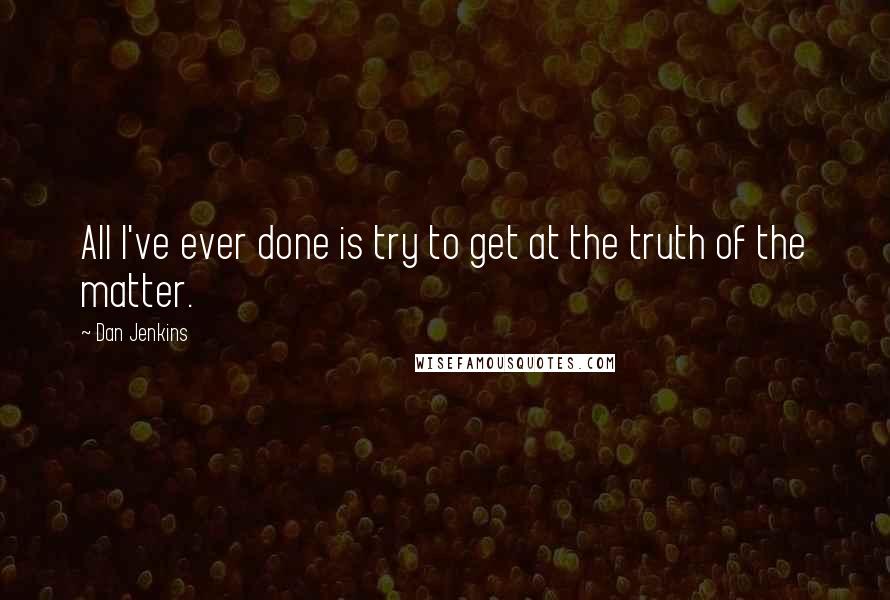 Dan Jenkins quotes: All I've ever done is try to get at the truth of the matter.