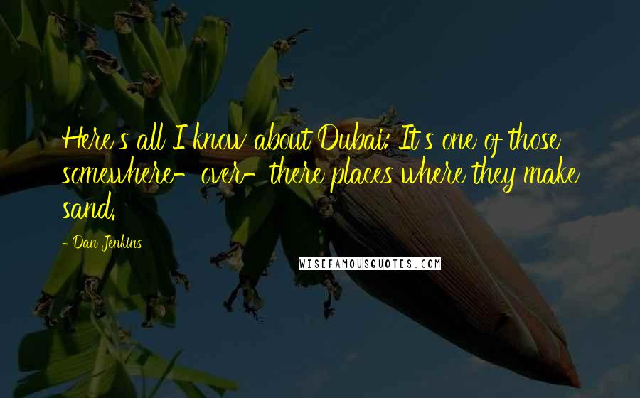 Dan Jenkins quotes: Here's all I know about Dubai: It's one of those somewhere-over-there places where they make sand.