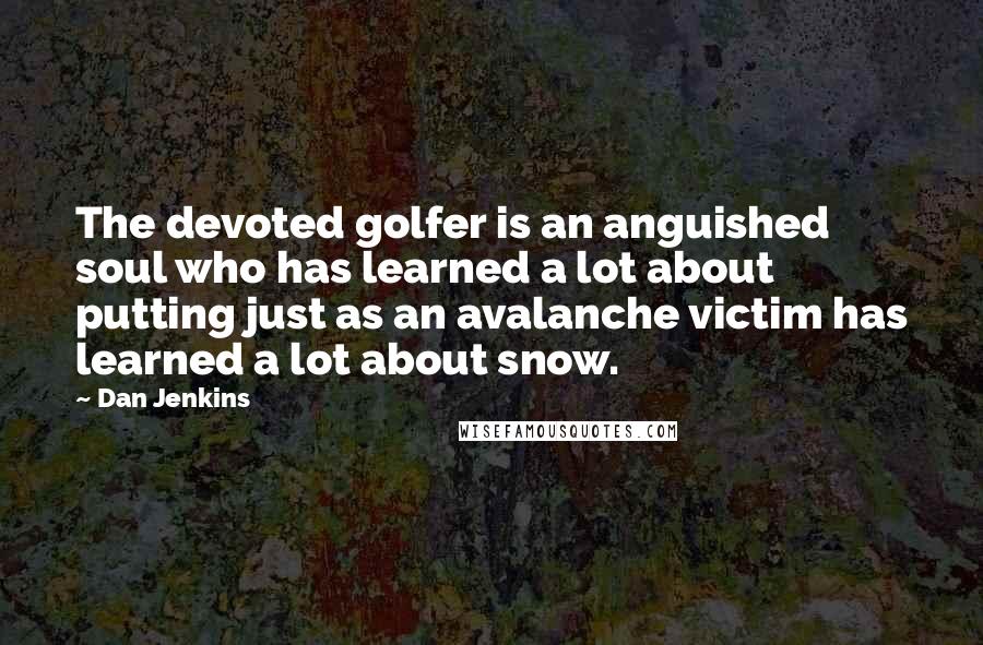 Dan Jenkins quotes: The devoted golfer is an anguished soul who has learned a lot about putting just as an avalanche victim has learned a lot about snow.