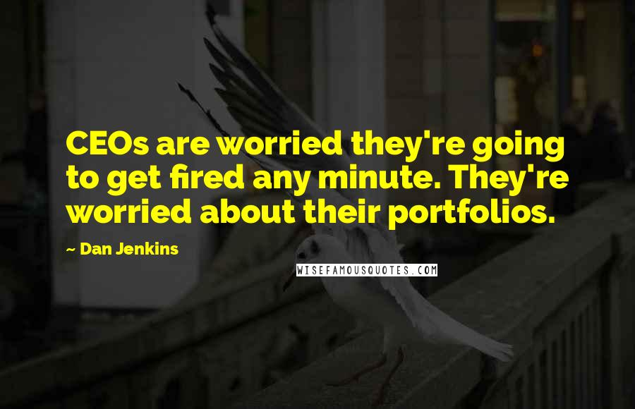 Dan Jenkins quotes: CEOs are worried they're going to get fired any minute. They're worried about their portfolios.