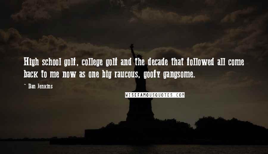 Dan Jenkins quotes: High school golf, college golf and the decade that followed all come back to me now as one big raucous, goofy gangsome.