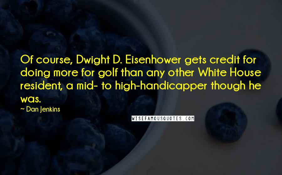 Dan Jenkins quotes: Of course, Dwight D. Eisenhower gets credit for doing more for golf than any other White House resident, a mid- to high-handicapper though he was.