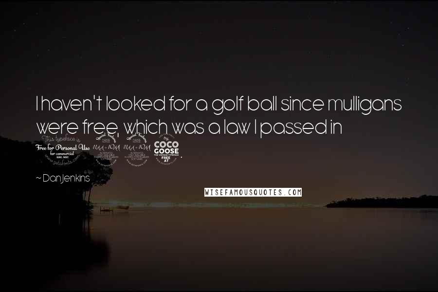 Dan Jenkins quotes: I haven't looked for a golf ball since mulligans were free, which was a law I passed in 1995.