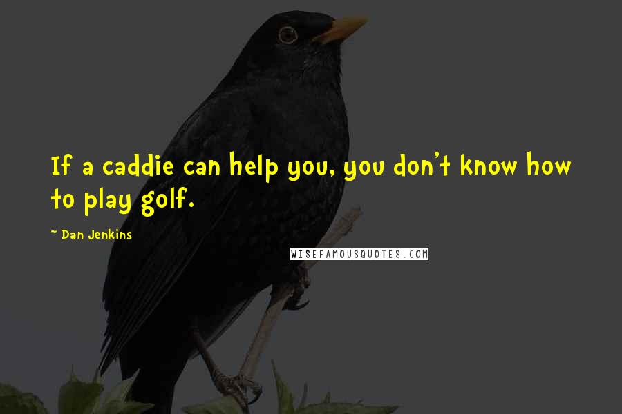 Dan Jenkins quotes: If a caddie can help you, you don't know how to play golf.