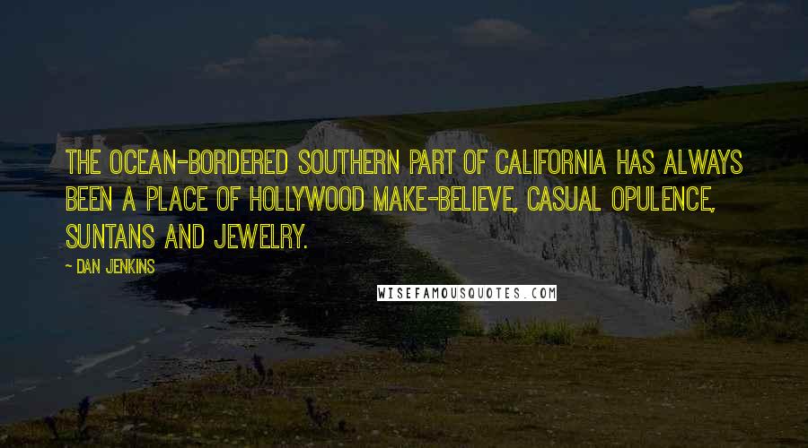 Dan Jenkins quotes: The ocean-bordered southern part of California has always been a place of Hollywood make-believe, casual opulence, suntans and jewelry.