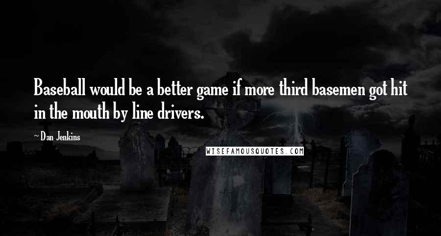 Dan Jenkins quotes: Baseball would be a better game if more third basemen got hit in the mouth by line drivers.