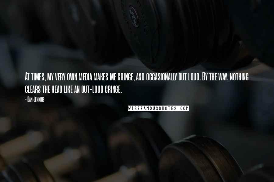 Dan Jenkins quotes: At times, my very own media makes me cringe, and occasionally out loud. By the way, nothing clears the head like an out-loud cringe.