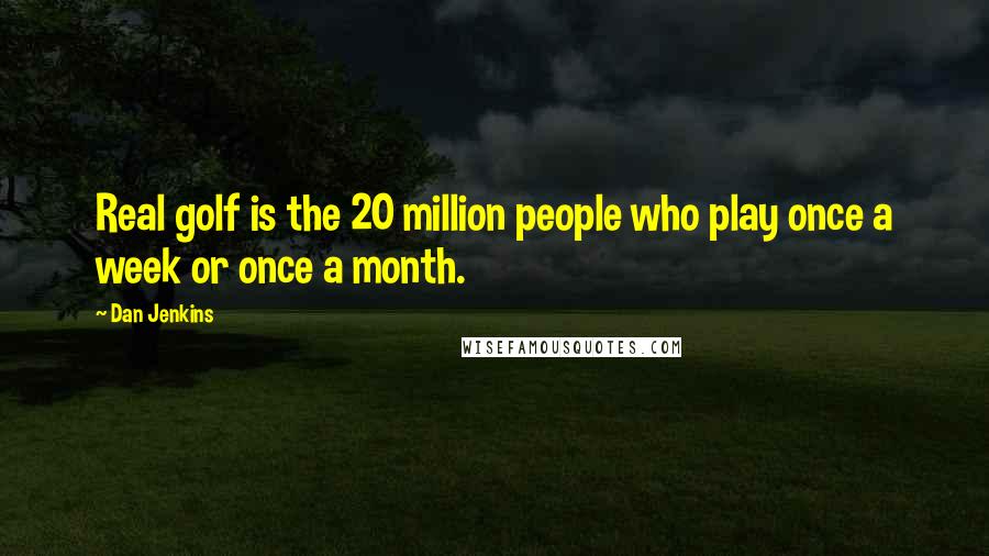 Dan Jenkins quotes: Real golf is the 20 million people who play once a week or once a month.