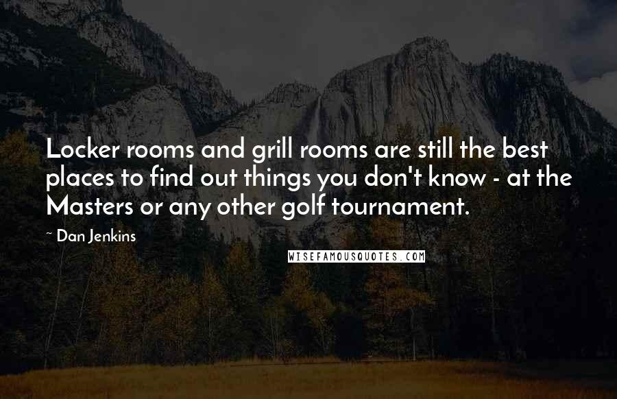 Dan Jenkins quotes: Locker rooms and grill rooms are still the best places to find out things you don't know - at the Masters or any other golf tournament.