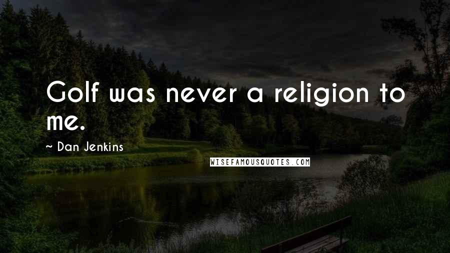 Dan Jenkins quotes: Golf was never a religion to me.