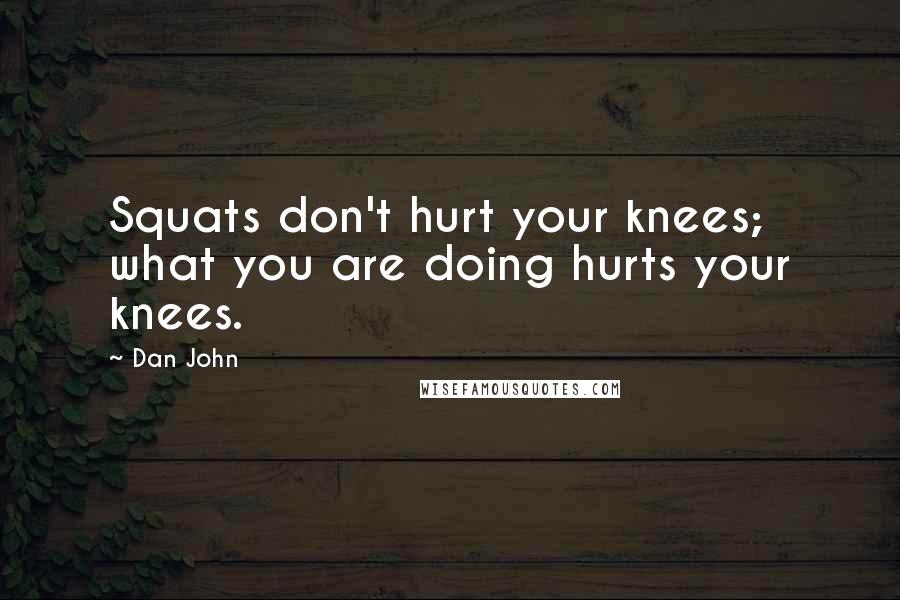 Dan John quotes: Squats don't hurt your knees; what you are doing hurts your knees.