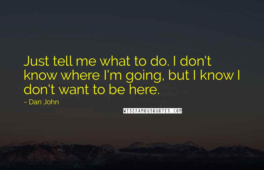 Dan John quotes: Just tell me what to do. I don't know where I'm going, but I know I don't want to be here.