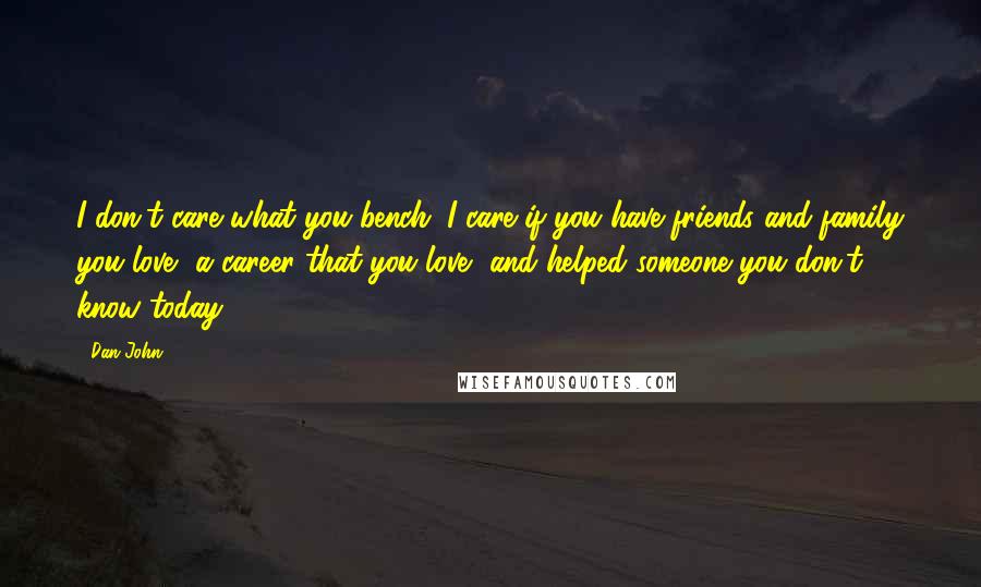 Dan John quotes: I don't care what you bench. I care if you have friends and family you love, a career that you love, and helped someone you don't know today.