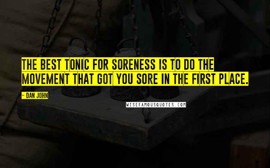 Dan John quotes: The best tonic for soreness is to do the movement that got you sore in the first place.