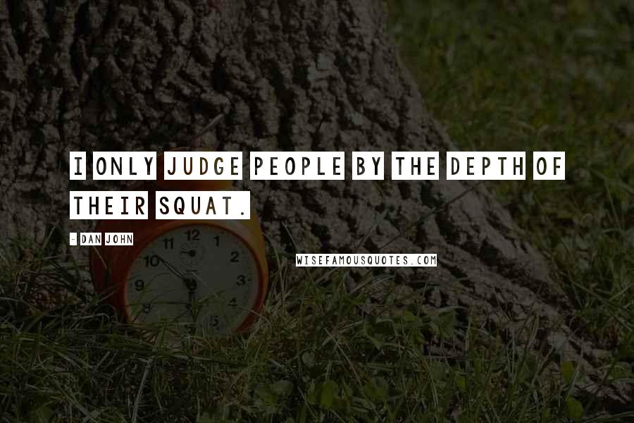 Dan John quotes: I only judge people by the depth of their squat.