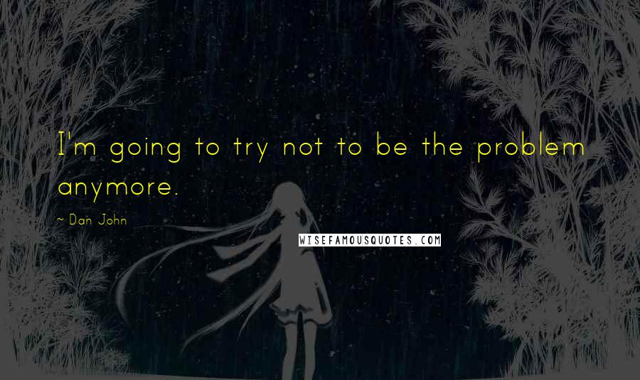 Dan John quotes: I'm going to try not to be the problem anymore.