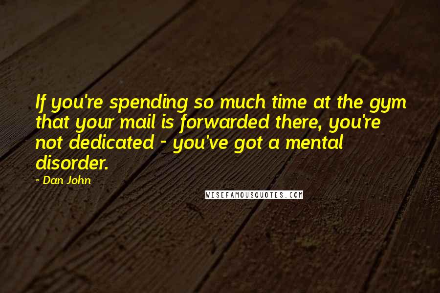 Dan John quotes: If you're spending so much time at the gym that your mail is forwarded there, you're not dedicated - you've got a mental disorder.