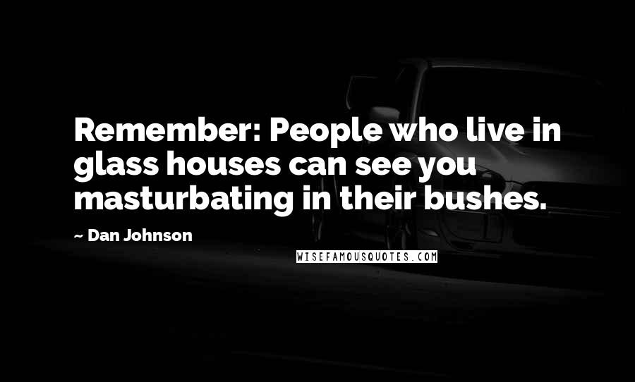 Dan Johnson quotes: Remember: People who live in glass houses can see you masturbating in their bushes.