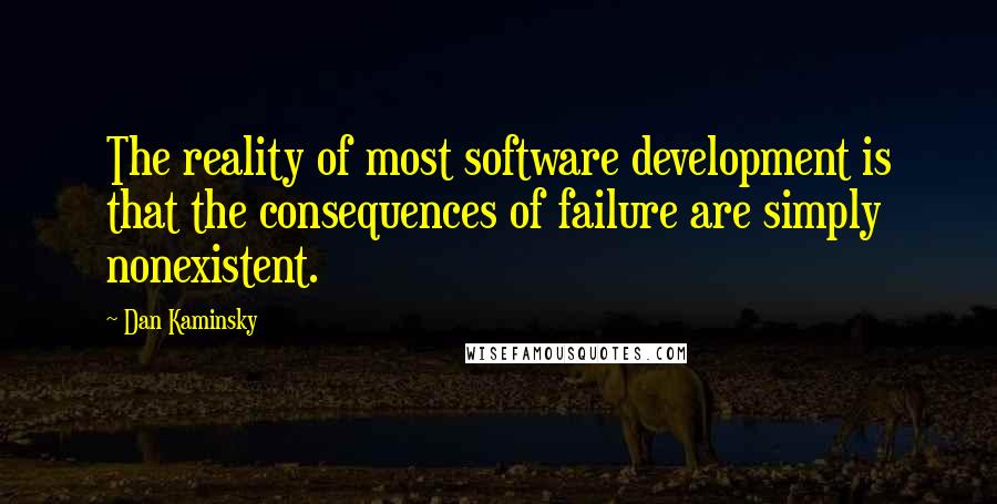 Dan Kaminsky quotes: The reality of most software development is that the consequences of failure are simply nonexistent.