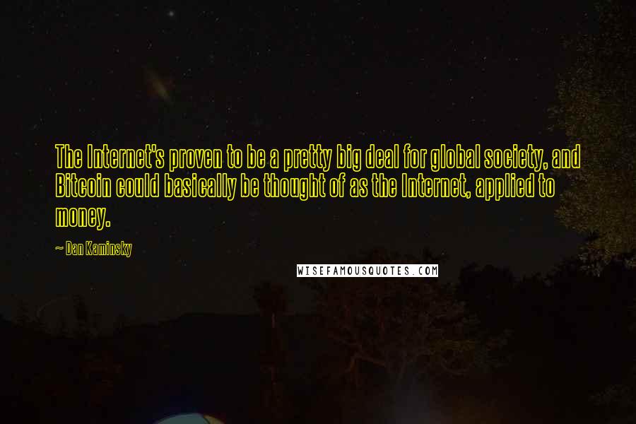 Dan Kaminsky quotes: The Internet's proven to be a pretty big deal for global society, and Bitcoin could basically be thought of as the Internet, applied to money.