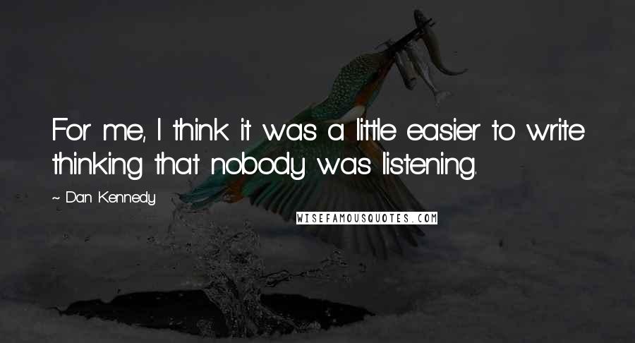 Dan Kennedy quotes: For me, I think it was a little easier to write thinking that nobody was listening.