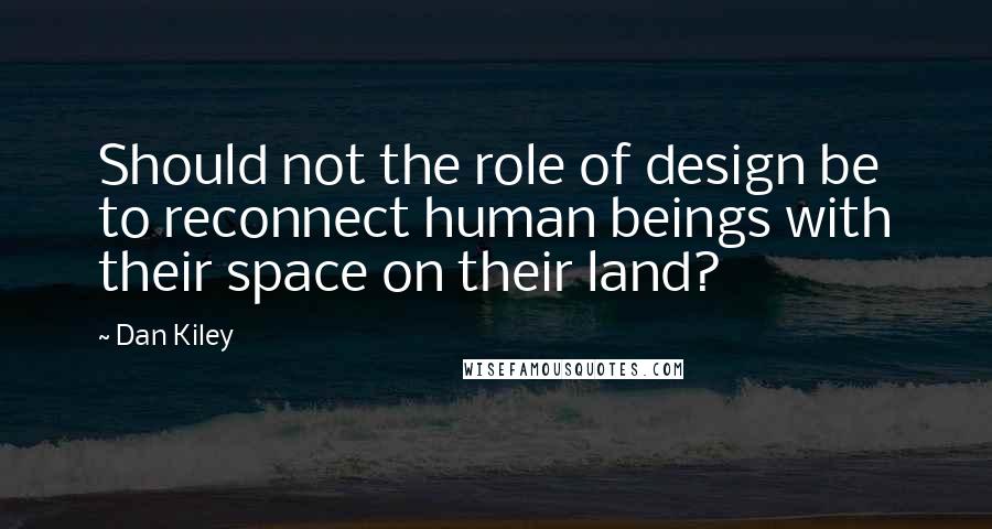 Dan Kiley quotes: Should not the role of design be to reconnect human beings with their space on their land?