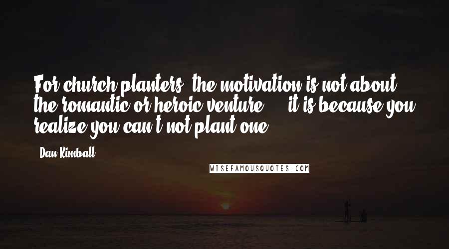 Dan Kimball quotes: For church planters, the motivation is not about the romantic or heroic venture ... it is because you realize you can't not plant one.