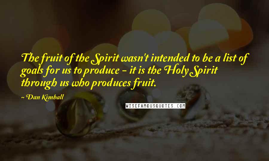 Dan Kimball quotes: The fruit of the Spirit wasn't intended to be a list of goals for us to produce - it is the Holy Spirit through us who produces fruit.