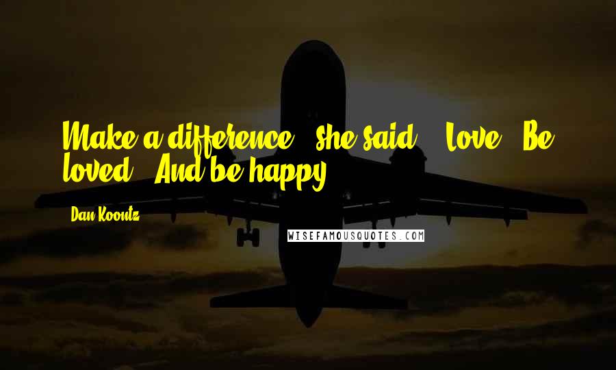 Dan Koontz quotes: Make a difference," she said. "Love. Be loved. And be happy."