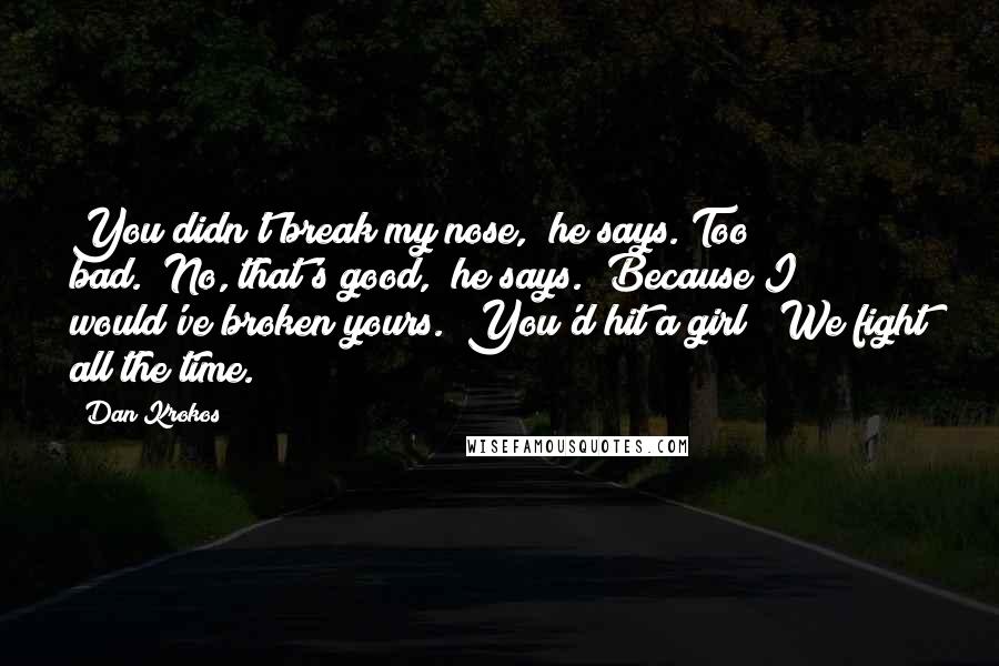 Dan Krokos quotes: You didn't break my nose," he says."Too bad.""No, that's good," he says. "Because I would've broken yours.""You'd hit a girl?""We fight all the time.
