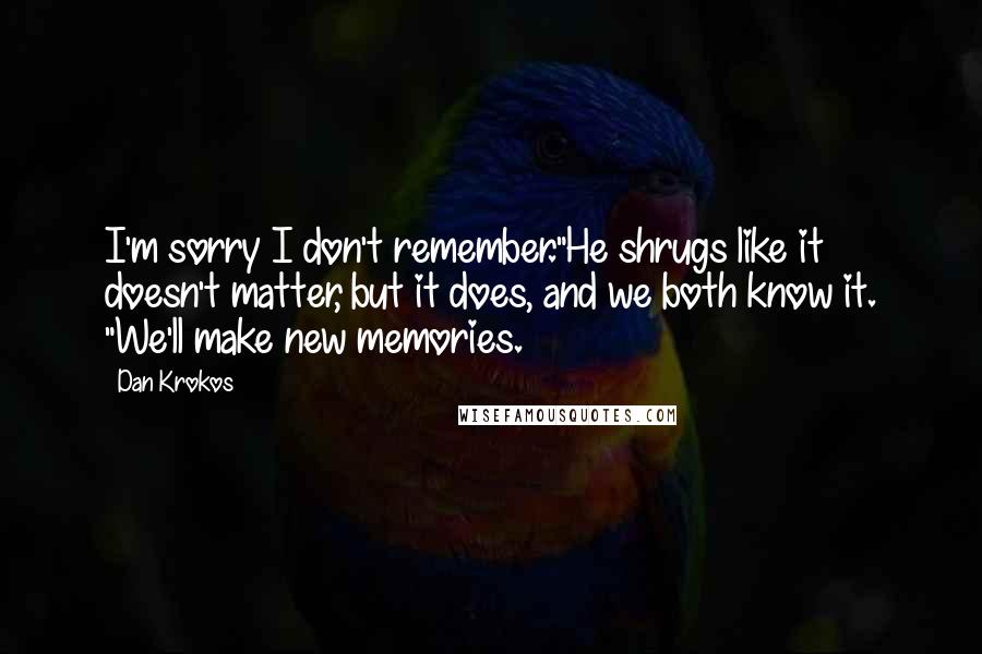 Dan Krokos quotes: I'm sorry I don't remember."He shrugs like it doesn't matter, but it does, and we both know it. "We'll make new memories.